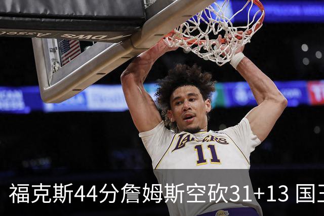 福克斯44分詹姆斯空砍31+13 国王力克湖人