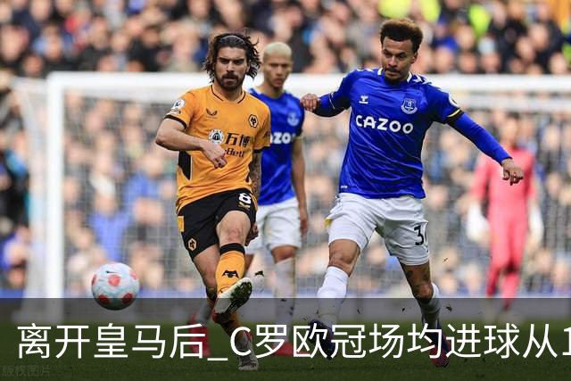 离开皇马后 C罗欧冠场均进球从1.04个下降到0.67个